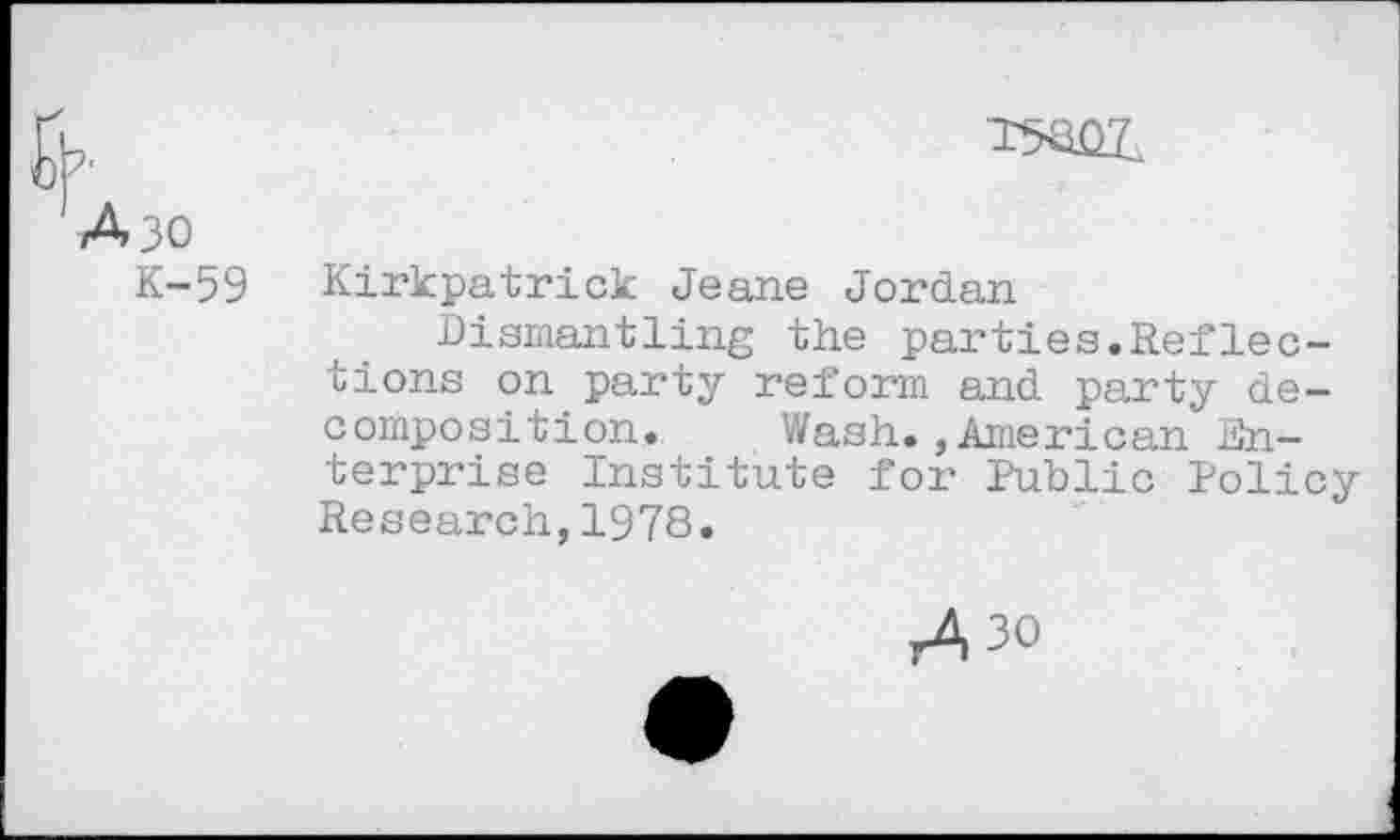 ﻿K-59
Kirkpatrick Jeane Jordan
Dismantling the parties.Reflections on party reform and party decomposition. Wash.,American Enterprise Institute for Public Policy Research,1978.
